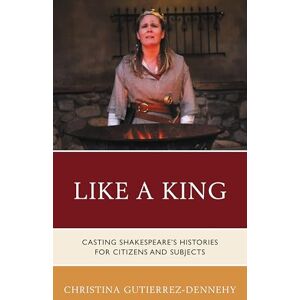 Fairleigh Dickinson University Press Like a King: Casting Shakespeare's Histories for Citizens and Subjects (Shakespeare and the Stage) Fairleigh Dickinson University Press Like a King: Casting Shakespeare's Histories for Citizens and Subjects (Shakespeare and the Stage)