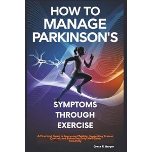 R. Harper, Grace HOW TO MANAGE PARKINSON’S SYMPTOMS THROUGH EXERCISE: A Practical Guide to Improving Mobility, Supporting Tremor Control, and Enhancing Daily Well-Being Naturally R. Harper, Grace HOW TO MANAGE PARKINSON’S SYMPTOMS THROUGH EXERCISE: A Practical Guide to Improving Mobility, Supporting Tremor Control, and Enhancing Daily Well-Being Naturally