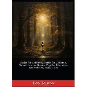 Tolstoy, Leo Fables for Children, Stories for Children, Natural Science Stories, Popular Education, Decembrists, Moral Tales: The 1904 Literary Folklore and Fairy Tales Classic (Annotated) Tolstoy, Leo Fables for Children, Stories for Children, Natural Science Stories, Popular Education, Decembrists, Moral Tales: The 1904 Literary Folklore and Fairy Tales Classic (Annotated)
