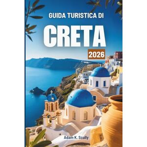 Scully, Adam K. GUIDA TURISTICA DI CRETA 2026: Alla scoperta del caldo spirito isolano della Grecia Scully, Adam K. GUIDA TURISTICA DI CRETA 2026: Alla scoperta del caldo spirito isolano della Grecia