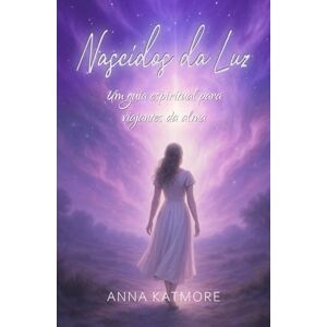 Katmore, Anna Nascidos da Luz: Um guia espiritual para viajantes da alma Katmore, Anna Nascidos da Luz: Um guia espiritual para viajantes da alma