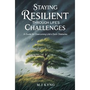 KYNG, M.J Staying Resilient Through Life's Challenges: A Guide For Overcoming Life's Dark Obstacles KYNG, M.J Staying Resilient Through Life's Challenges: A Guide For Overcoming Life's Dark Obstacles