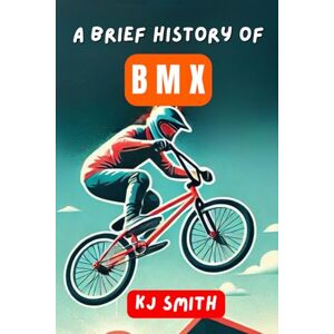 Smith, KJ A Brief History of BMX (A Brief History of Sports Edition) Smith, KJ A Brief History of BMX (A Brief History of Sports Edition)