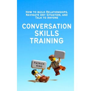 King, Patrick Conversation Skills Training: How to Build Relationships, Navigate Any Situation, and Talk to Anyone (How to be More Likable and Charismatic) King, Patrick Conversation Skills Training: How to Build Relationships, Navigate Any Situation, and Talk to Anyone (How to be More Likable and Charismatic)