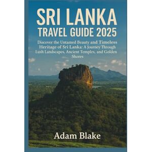 Blake, Adam SRI LANKA TRAVEL GUIDE 2025: Discover the Untamed Beauty and Timeless Heritage of Sri Lanka: A Journey Through Lush Landscapes, Ancient Temples, and Golden Shores Blake, Adam SRI LANKA TRAVEL GUIDE 2025: Discover the Untamed Beauty and Timeless Heritage of Sri Lanka: A Journey Through Lush Landscapes, Ancient Temples, and Golden Shores