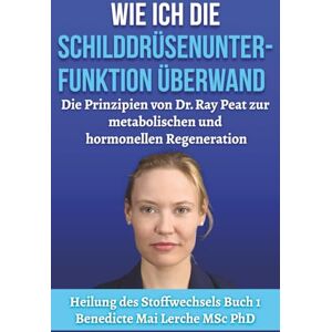 MSc PhD, Benedicte Mai Lerche Wie ich die Schilddrüsenunterfunktion überwand: Die Prinzipien von Dr. Ray Peat zur metabolischen und hormonellen Regeneration (Healing Metabolism) MSc PhD, Benedicte Mai Lerche Wie ich die Schilddrüsenunterfunktion überwand: Die Prinzipien von Dr. Ray Peat zur metabolischen und hormonellen Regeneration (Healing Metabolism)