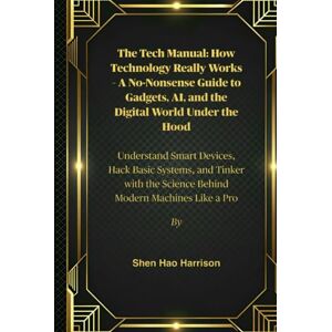 Harrison, Shen Hao The Tech Manual: How Technology Really Works – A No-Nonsense Guide to Gadgets, AI, and the Digital World Under the Hood: Understand Smart Devices, ... the Science Behind Modern Machines Like a Pro Harrison, Shen Hao The Tech Manual: How Technology Really Works – A No-Nonsense Guide to Gadgets, AI, and the Digital World Under the Hood: Understand Smart Devices, ... the Science Behind Modern Machines Like a Pro
