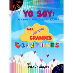 Guinea, Kylene Yo Soy: El libro mágico de afirmaciones para pequeños grandes corazones Guinea, Kylene Yo Soy: El libro mágico de afirmaciones para pequeños grandes corazones