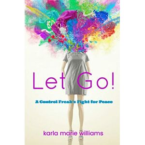 Williams, Karla Marie Let Go!: A Control Freak's Fight for Peace Williams, Karla Marie Let Go!: A Control Freak's Fight for Peace