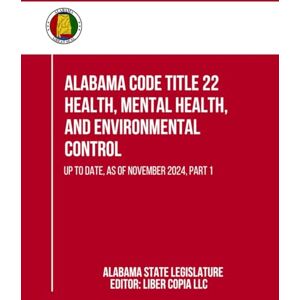 Alabama State Legislature Alabama Code Title 22 Health, Mental Health, and Environmental Control: Up to Date, as of November 2024, Part 1 Alabama State Legislature Alabama Code Title 22 Health, Mental Health, and Environmental Control: Up to Date, as of November 2024, Part 1