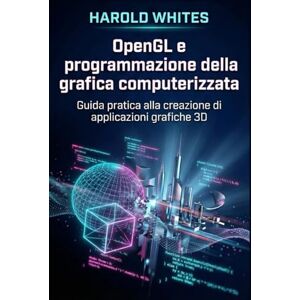WHITES, HAROLD OpenGL e programmazione della grafica computerizzata: Guida pratica alla creazione di applicazioni grafiche 3D WHITES, HAROLD OpenGL e programmazione della grafica computerizzata: Guida pratica alla creazione di applicazioni grafiche 3D
