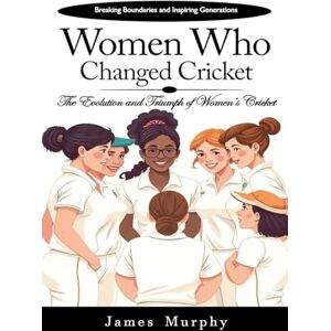 Murphy, James Women Who Changed Cricket: Breaking Boundaries and Inspiring Generations (The Evolution and Triumph of Women's Cricket) Murphy, James Women Who Changed Cricket: Breaking Boundaries and Inspiring Generations (The Evolution and Triumph of Women's Cricket)