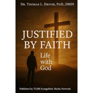 Driver PhD DMIN, Dr. Thomas L Justified By Faith: Life With God Driver PhD DMIN, Dr. Thomas L Justified By Faith: Life With God
