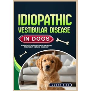 Jill, Julie Idiopathic Vestibular Disease in Dogs: A Comprehensive Guide for Diagnosis, Treatment, Diet and Recovery Jill, Julie Idiopathic Vestibular Disease in Dogs: A Comprehensive Guide for Diagnosis, Treatment, Diet and Recovery