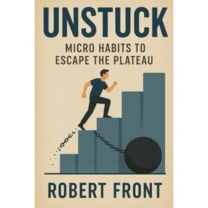 Front, Robert Unstuck: Micro Habits to Escape the Plateau: Small Shifts, Big Impact: Redefining Change One Habit at a Time Front, Robert Unstuck: Micro Habits to Escape the Plateau: Small Shifts, Big Impact: Redefining Change One Habit at a Time