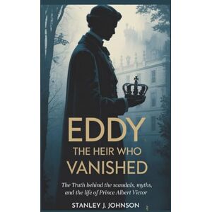 Stanley Eddy: The Heir Who Vanished: The Truth Behind the Scandals, Myths, and the Life of Prince Albert Victor Stanley Eddy: The Heir Who Vanished: The Truth Behind the Scandals, Myths, and the Life of Prince Albert Victor