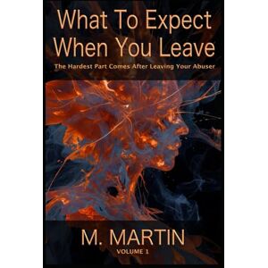 Martin, M. What To Expect When You Leave: The Hardest Part Comes After Leaving Your Abuser Volume 1 Martin, M. What To Expect When You Leave: The Hardest Part Comes After Leaving Your Abuser Volume 1