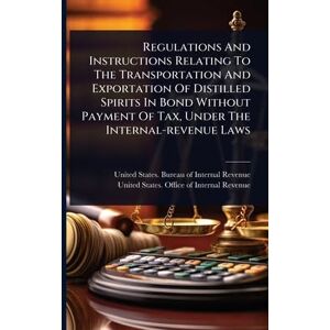 Regulations And Instructions Relating To The Transportation And Exportation Of Distilled Spirits In Bond Without Payment Of Tax, Under The Internal-revenue Laws Regulations And Instructions Relating To The Transportation And Exportation Of Distilled Spirits In Bond Without Payment Of Tax, Under The Internal-revenue Laws