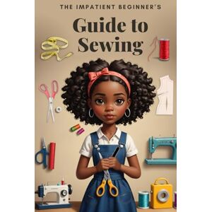 McCullar, Angelina The Impatient Beginner's Guide to Sewing McCullar, Angelina The Impatient Beginner's Guide to Sewing