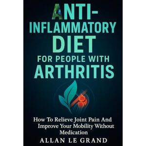 LE GRAND, ALLAN ANTI-INFLAMMATORY DIET FOR PEOPLE WITH ARTHRITIS: How to relieve joint pain and improve your mobility without medication. (anti inflammatory for beginners) LE GRAND, ALLAN ANTI-INFLAMMATORY DIET FOR PEOPLE WITH ARTHRITIS: How to relieve joint pain and improve your mobility without medication. (anti inflammatory for beginners)