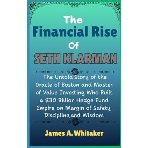 Whitaker, James A. The Financial Rise of Seth klarman: The Untold Story of the Oracle of Boston and Master of Value Investing Who Built a $30 Billion Hedge Fund Empire on Margin of Safety, Discipline,and Wisdom Whitaker, James A. The Financial Rise of Seth klarman: The Untold Story of the Oracle of Boston and Master of Value Investing Who Built a $30 Billion Hedge Fund Empire on Margin of Safety, Discipline,and Wisdom
