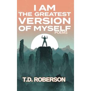 Roberson, T.D. I Am The Greatest Version of Myself: Poems Reflecting the Journey to Inner Greatness Roberson, T.D. I Am The Greatest Version of Myself: Poems Reflecting the Journey to Inner Greatness