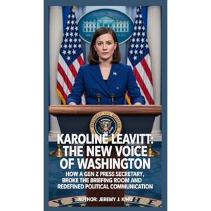 J. King, Jeremy Karoline Leavitt: The New Voice of Washington: How a Gen Z Press Secretary Broke the Briefing Room and Redefined Political Communication J. King, Jeremy Karoline Leavitt: The New Voice of Washington: How a Gen Z Press Secretary Broke the Briefing Room and Redefined Political Communication