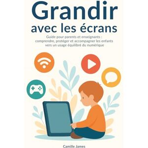 James, Camille Grandir avec les écrans: Guide pour parents et enseignants : comprendre, protéger et accompagner les enfants vers un usage équilibré du numérique James, Camille Grandir avec les écrans: Guide pour parents et enseignants : comprendre, protéger et accompagner les enfants vers un usage équilibré du numérique