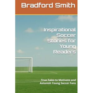 Smith, Bradford M. Inspirational Soccer Stories for Young Readers: True Tales to Motivate and Astonish Young Soccer Fans (Young Champions: Inspirational Sports Stories for Kids) Smith, Bradford M. Inspirational Soccer Stories for Young Readers: True Tales to Motivate and Astonish Young Soccer Fans (Young Champions: Inspirational Sports Stories for Kids)