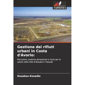 Kouadio, Kouakou Gestione dei rifiuti urbani in Costa d'Avorio:: Percezioni, pratiche domestiche e rischi per la salute nelle città di Bouaké e Tiassalé Kouadio, Kouakou Gestione dei rifiuti urbani in Costa d'Avorio:: Percezioni, pratiche domestiche e rischi per la salute nelle città di Bouaké e Tiassalé