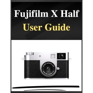 Whyte, Grey Fujifilm X Half User Guide: The definitive manual for beginners and seniors: Your Easy-Step Handbook to Mastering Photography at Any Age Whyte, Grey Fujifilm X Half User Guide: The definitive manual for beginners and seniors: Your Easy-Step Handbook to Mastering Photography at Any Age