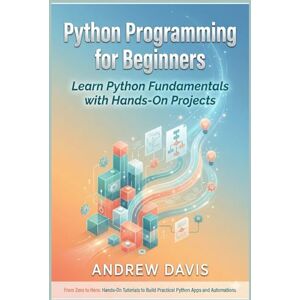 DAVIS, ANDREW Python Programming for Beginners: Learn Python Fundamentals with Hands-On Projects DAVIS, ANDREW Python Programming for Beginners: Learn Python Fundamentals with Hands-On Projects
