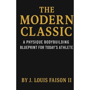 Faison II, J. Louis The Modern Classic: A Physique Bodybuilding Blueprint for Today’s Athlete Faison II, J. Louis The Modern Classic: A Physique Bodybuilding Blueprint for Today’s Athlete