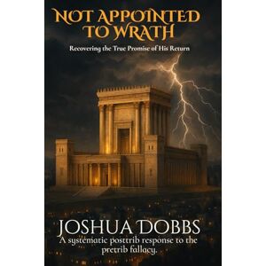 Dobbs, Joshua NOT APPOINTED TO WRATH: Recovering the True Promise of His Return Dobbs, Joshua NOT APPOINTED TO WRATH: Recovering the True Promise of His Return