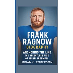 C. Roberson, Brian FRANK RAGNOW BIOGRAPHY: Anchoring the Line – The Relentless Rise of an NFL Ironman C. Roberson, Brian FRANK RAGNOW BIOGRAPHY: Anchoring the Line – The Relentless Rise of an NFL Ironman