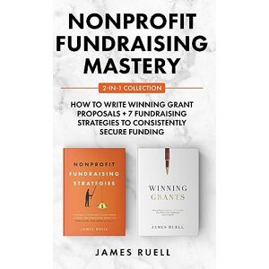 Ruell, James Nonprofit Fundraising Mastery 2-in-1 Collection: How to Write Winning Grant Proposals + 7 Fundraising Strategies to Consistently Secure Funding Ruell, James Nonprofit Fundraising Mastery 2-in-1 Collection: How to Write Winning Grant Proposals + 7 Fundraising Strategies to Consistently Secure Funding