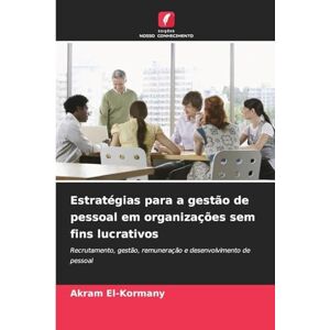El-Kormany, Akram Estratégias para a gestão de pessoal em organizações sem fins lucrativos: Recrutamento, gestão, remuneração e desenvolvimento de pessoal El-Kormany, Akram Estratégias para a gestão de pessoal em organizações sem fins lucrativos: Recrutamento, gestão, remuneração e desenvolvimento de pessoal