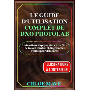 Mave, Chloe Le Guide d'utilisation complet de DxO PhotoLab: Instructions étape par étape avec flux de travail illustrés et diagrammes d'outils pour débutants Mave, Chloe Le Guide d'utilisation complet de DxO PhotoLab: Instructions étape par étape avec flux de travail illustrés et diagrammes d'outils pour débutants
