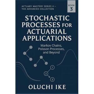 Ike, Oluchi Stochastic Processes for Actuarial Applications: Markov Chains, Poisson Processes, and Beyond: 3 (Actuary Mastery Series II – The Advanced Collection) Ike, Oluchi Stochastic Processes for Actuarial Applications: Markov Chains, Poisson Processes, and Beyond: 3 (Actuary Mastery Series II – The Advanced Collection)