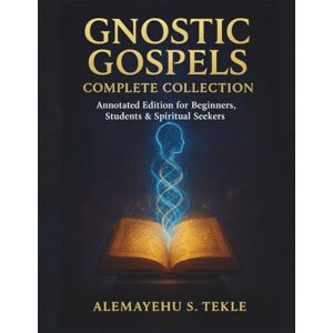 Tekle, Alemayehu S. Gnostic Gospels Complete Collection: Annotated Edition for Beginners, Students & Spiritual Seekers Tekle, Alemayehu S. Gnostic Gospels Complete Collection: Annotated Edition for Beginners, Students & Spiritual Seekers