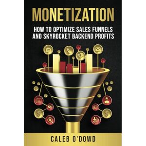 O'Dowd, Mr. Caleb Monetization: How to Optimize Sales Funnels and Skyrocket Backend Profits O'Dowd, Mr. Caleb Monetization: How to Optimize Sales Funnels and Skyrocket Backend Profits