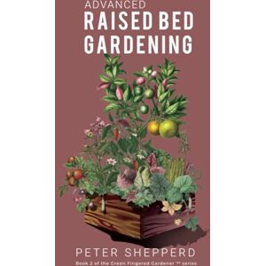 Shepperd, Peter Advanced Raised Bed Gardening: Expert Tips to Optimize Your Yield, Grow Healthy Plants and Vegetables and Take Your Raised Bed Garden to the Next Level: 2 (The Green Fingered Gardener ™) Shepperd, Peter Advanced Raised Bed Gardening: Expert Tips to Optimize Your Yield, Grow Healthy Plants and Vegetables and Take Your Raised Bed Garden to the Next Level: 2 (The Green Fingered Gardener ™)