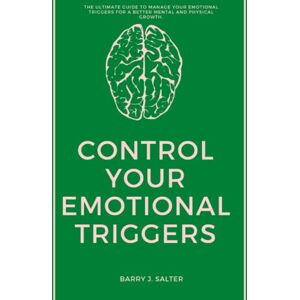 Salter, Barry MASTER YOUR EMOTIONAL TRIGGERS: The ultimate guide to Manage your Emotional triggers for a better mental and physical growth Salter, Barry MASTER YOUR EMOTIONAL TRIGGERS: The ultimate guide to Manage your Emotional triggers for a better mental and physical growth