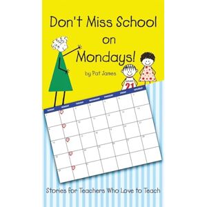 Pat James Don't Miss School on Mondays!: Stories for Teachers Who Love to Teach Pat James Don't Miss School on Mondays!: Stories for Teachers Who Love to Teach