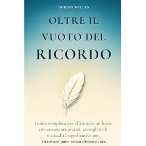 Welles, Dorian Oltre il vuoto del ricordo: Guida completa per affrontare un lutto con strumenti pratici, consigli utili e ritualità significative per ritrovare pace senza dimenticare Welles, Dorian Oltre il vuoto del ricordo: Guida completa per affrontare un lutto con strumenti pratici, consigli utili e ritualità significative per ritrovare pace senza dimenticare