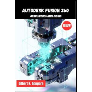 Gongora, Gilbert K. Autodesk Fusion 360 Gebruikershandleiding 2026 Gongora, Gilbert K. Autodesk Fusion 360 Gebruikershandleiding 2026