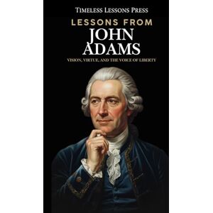 Lessons Press, Timeless Lessons from John Adams: Vision, Virtue, and the Voice of Liberty Lessons Press, Timeless Lessons from John Adams: Vision, Virtue, and the Voice of Liberty