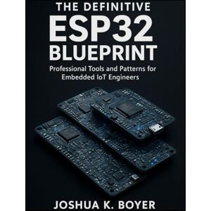 Boyer, Joshua K. The Definitive ESP32 Blueprint: Professional Tools and Patterns for Embedded IoT Engineers: 1 (Smart Edge Engineering) Boyer, Joshua K. The Definitive ESP32 Blueprint: Professional Tools and Patterns for Embedded IoT Engineers: 1 (Smart Edge Engineering)