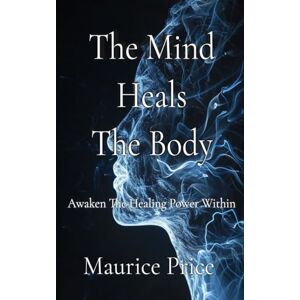 Price, Mr Maurice Clifton The Mind Heals The Body: Awaken The Healing Power Within Price, Mr Maurice Clifton The Mind Heals The Body: Awaken The Healing Power Within