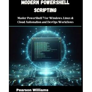 Williams, Pearson Modern PowerShell Scripting: Master PowerShell 7 for Windows, Linux & Cloud Automation and DevOps Workflows Williams, Pearson Modern PowerShell Scripting: Master PowerShell 7 for Windows, Linux & Cloud Automation and DevOps Workflows
